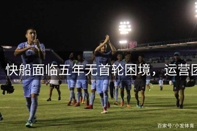 快船面临五年无首轮困境，运营团队迎战新挑战